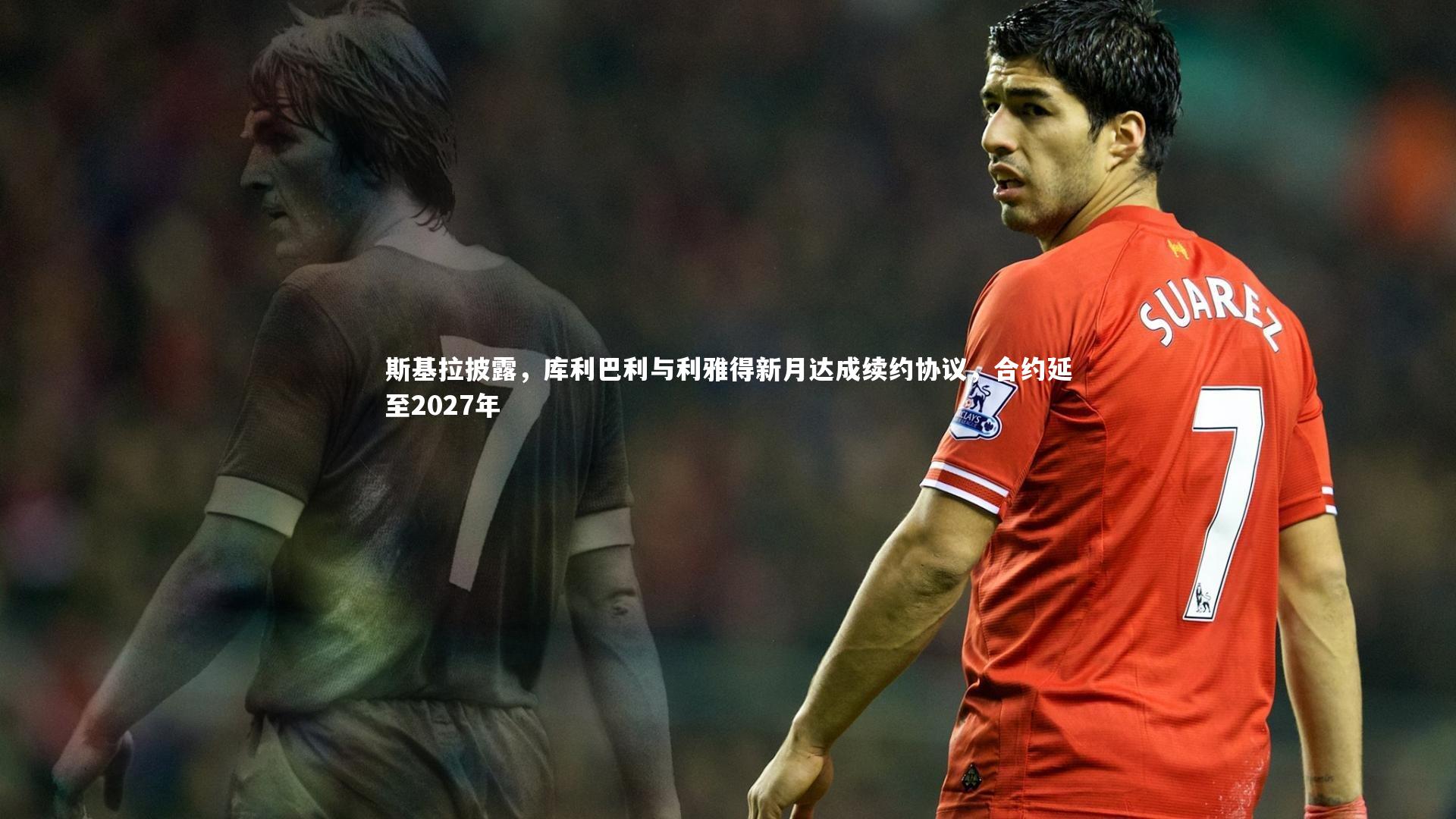 斯基拉披露，库利巴利与利雅得新月达成续约协议，合约延至2027年