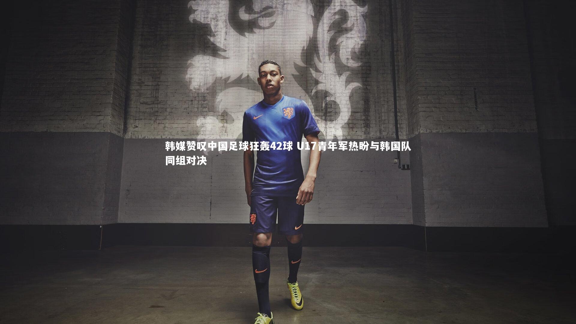 韩媒赞叹中国足球狂轰42球 U17青年军热盼与韩国队同组对决
