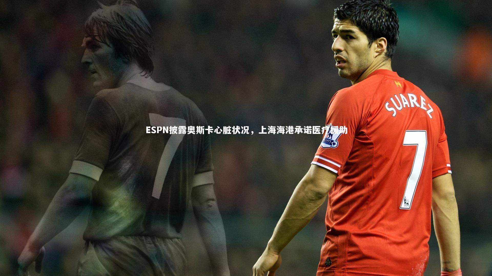ESPN披露奥斯卡心脏状况，上海海港承诺医疗援助