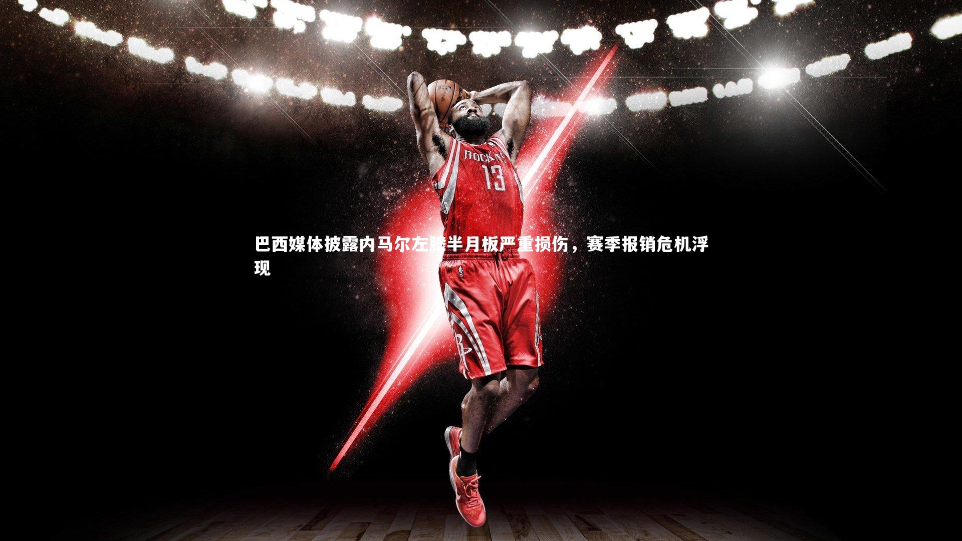 巴西媒体披露内马尔左膝半月板严重损伤，赛季报销危机浮现