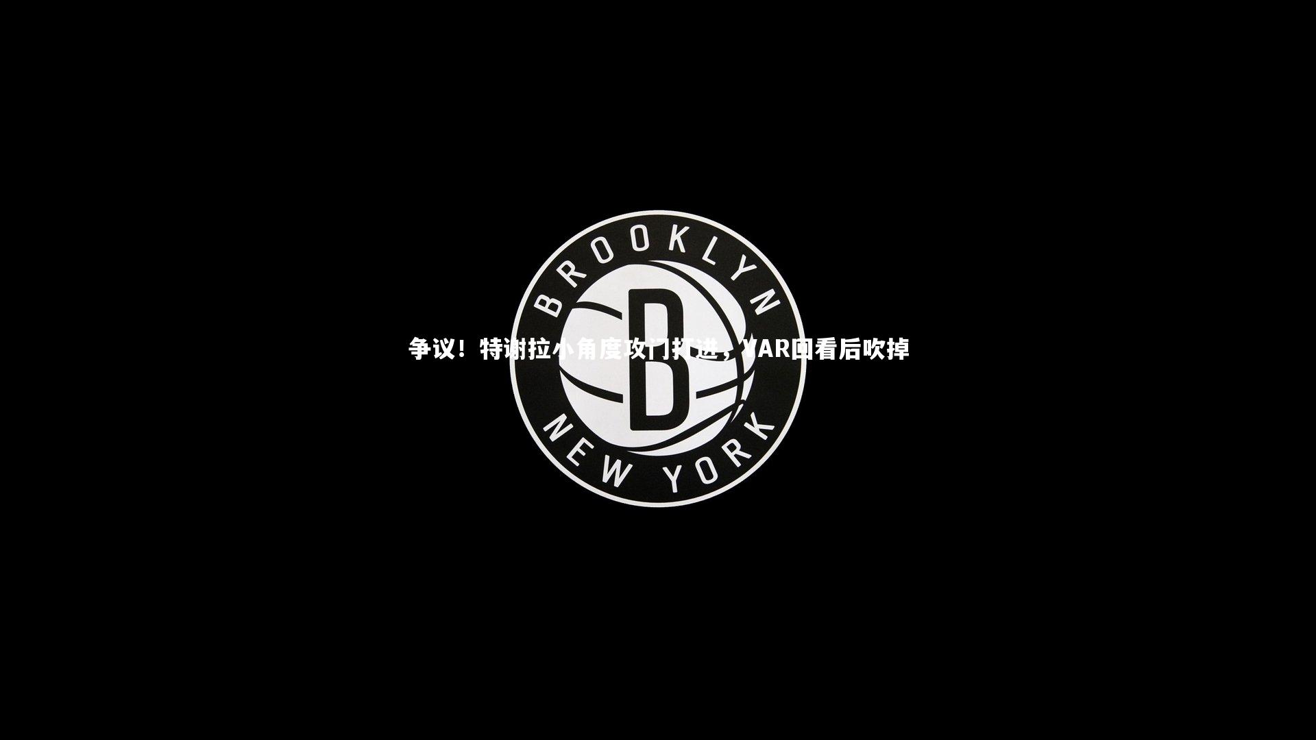 争议！特谢拉小角度攻门打进，VAR回看后吹掉