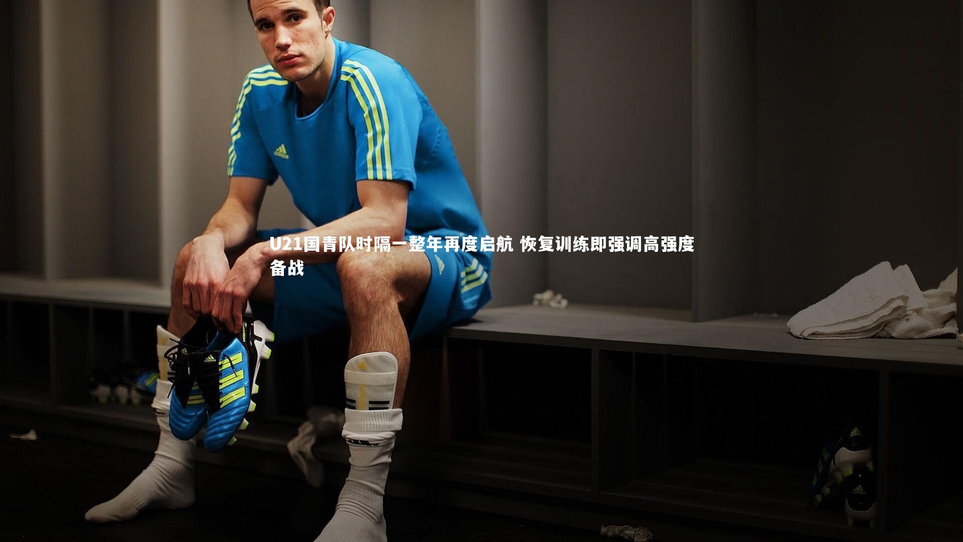 U21国青队时隔一整年再度启航 恢复训练即强调高强度备战